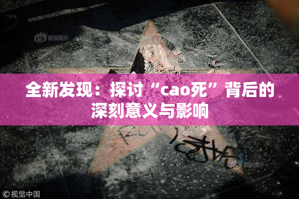 全新发现：探讨“cao死”背后的深刻意义与影响