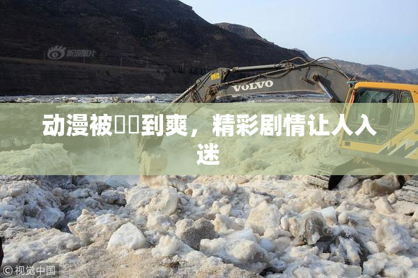 动漫被❌‌到爽，精彩剧情让人入迷