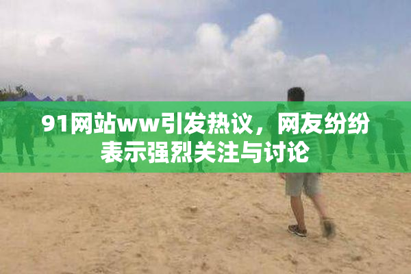 91网站ww引发热议，网友纷纷表示强烈关注与讨论