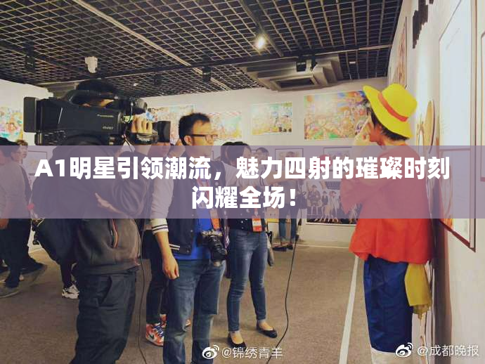 A1明星引领潮流，魅力四射的璀璨时刻闪耀全场！