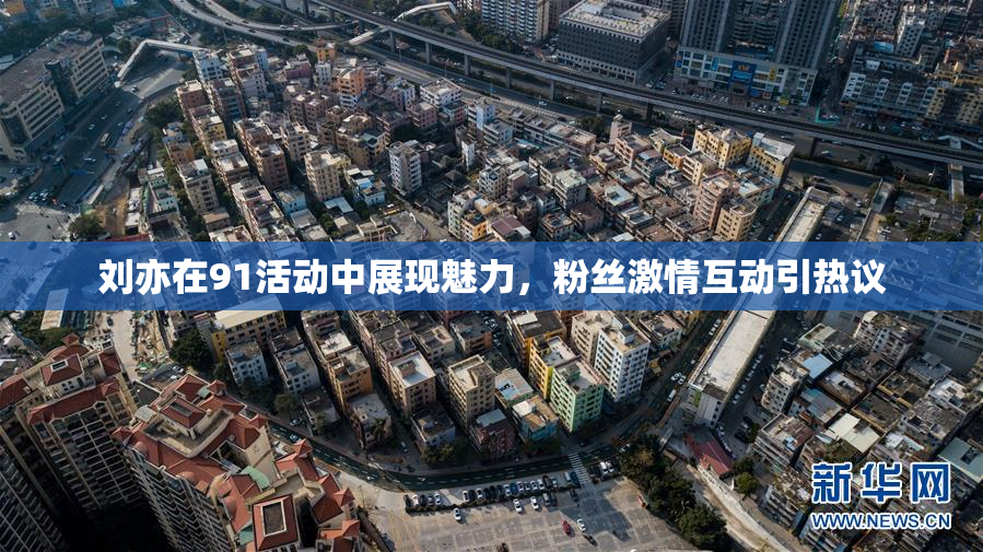 刘亦在91活动中展现魅力，粉丝激情互动引热议
