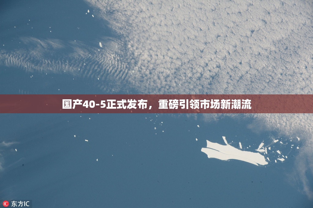 国产40-5正式发布，重磅引领市场新潮流