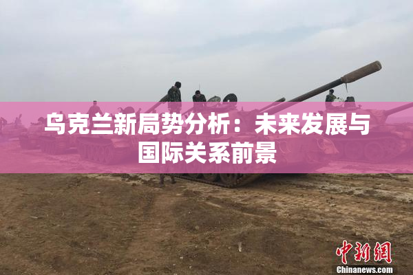 乌克兰新局势分析：未来发展与国际关系前景