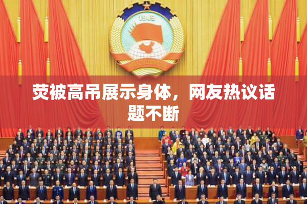 荧被高吊展示身体，网友热议话题不断