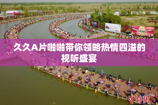 久久A片啪啪带你领略热情四溢的视听盛宴