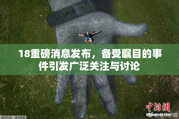 18重磅消息发布，备受瞩目的事件引发广泛关注与讨论