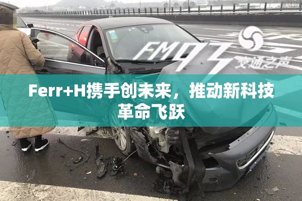 Ferr+H携手创未来，推动新科技革命飞跃