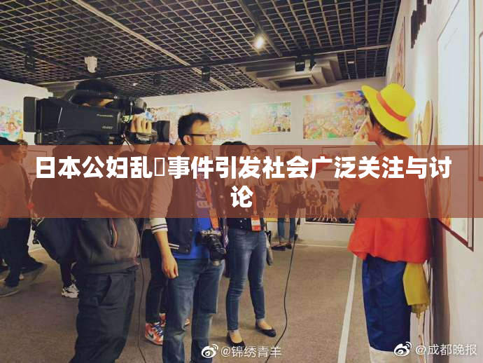 日本公妇乱婬事件引发社会广泛关注与讨论