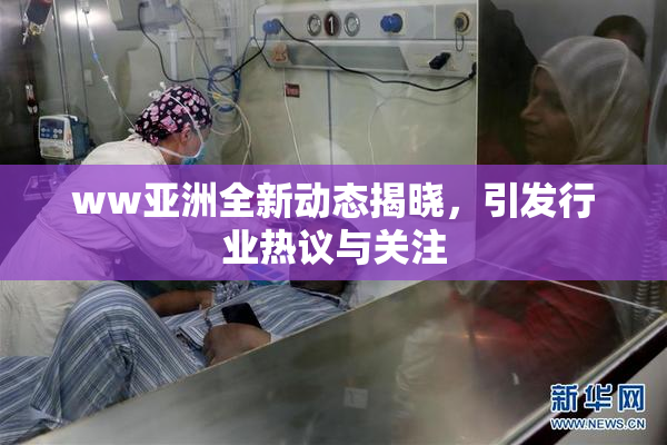 ww亚洲全新动态揭晓，引发行业热议与关注