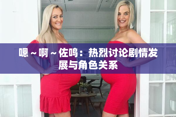 嗯～啊～佐鸣：热烈讨论剧情发展与角色关系
