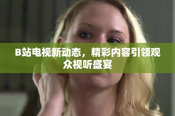B站电视新动态，精彩内容引领观众视听盛宴