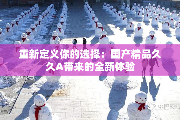 重新定义你的选择：国产精品久久A带来的全新体验
