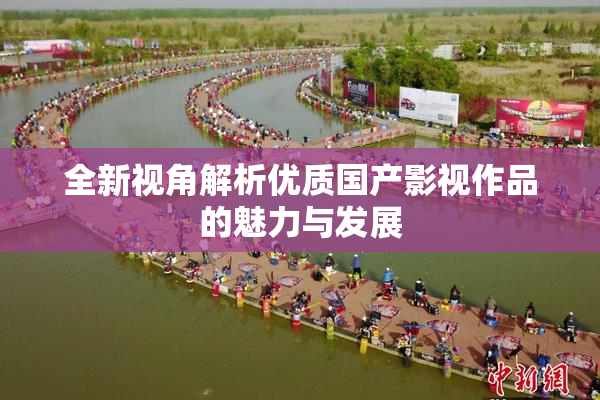 全新视角解析优质国产影视作品的魅力与发展