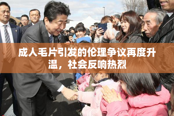 成人毛片引发的伦理争议再度升温，社会反响热烈