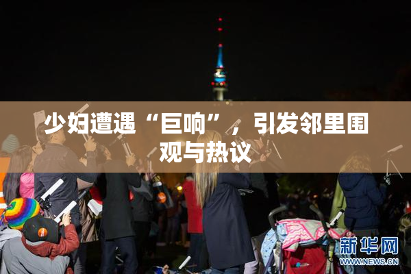 少妇遭遇“巨响”，引发邻里围观与热议