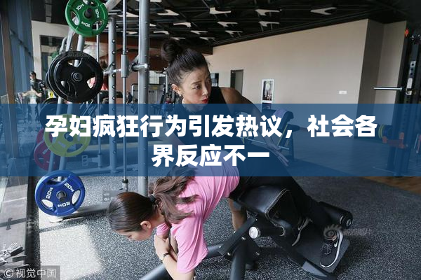 孕妇疯狂行为引发热议，社会各界反应不一