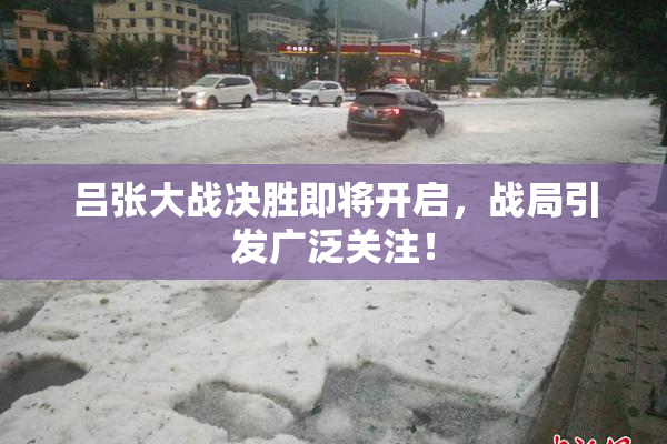 吕张大战决胜即将开启，战局引发广泛关注！