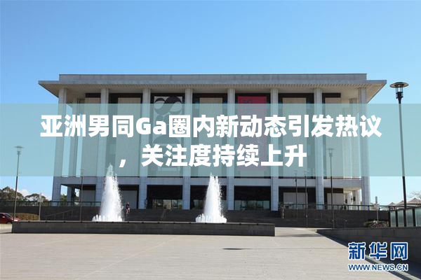 亚洲男同Ga圈内新动态引发热议，关注度持续上升
