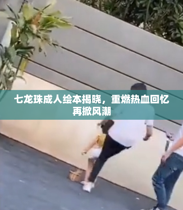 七龙珠成人绘本揭晓，重燃热血回忆再掀风潮