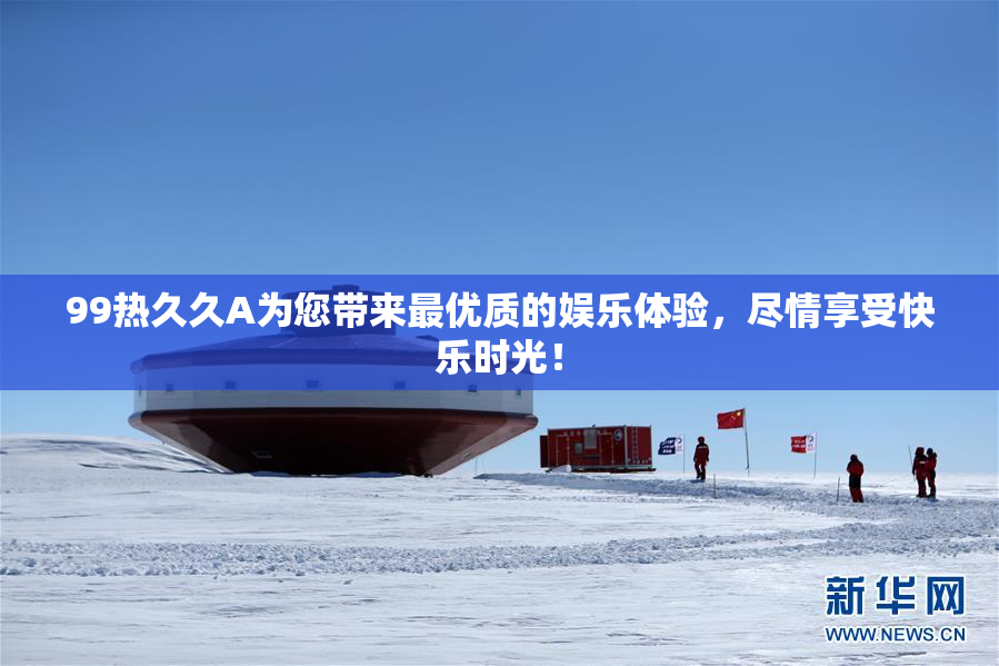 99热久久A为您带来最优质的娱乐体验，尽情享受快乐时光！