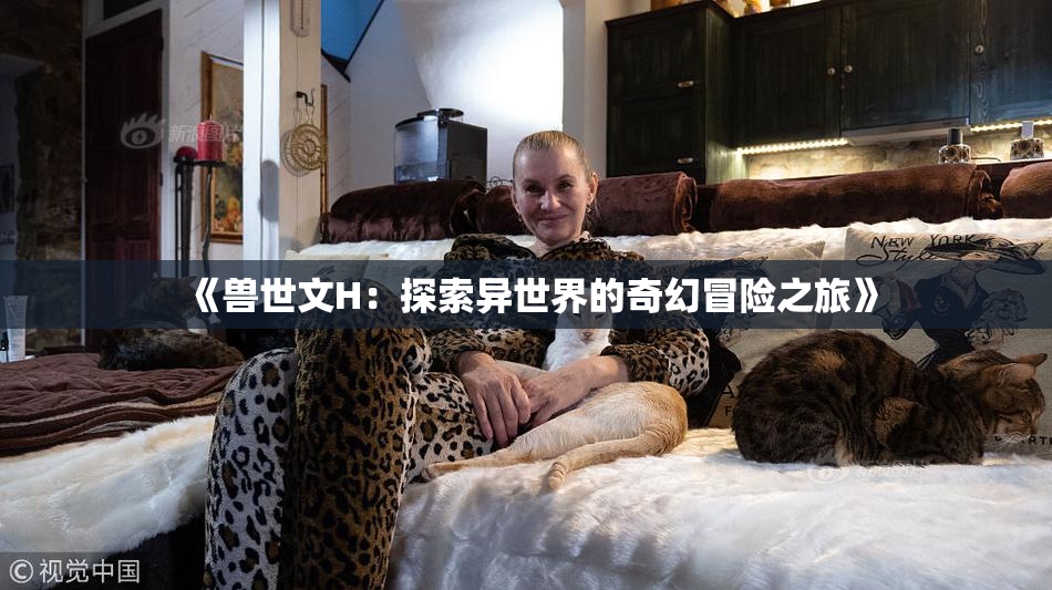 《兽世文H：探索异世界的奇幻冒险之旅》