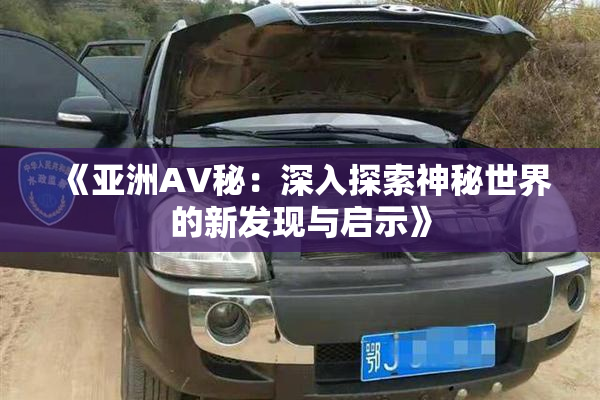 《亚洲AV秘：深入探索神秘世界的新发现与启示》