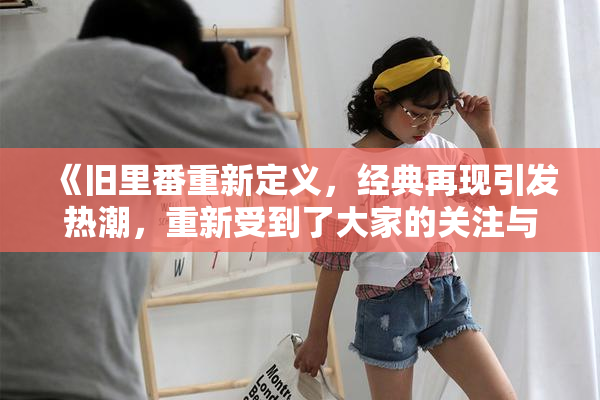 《旧里番重新定义，经典再现引发热潮，重新受到了大家的关注与喜爱》