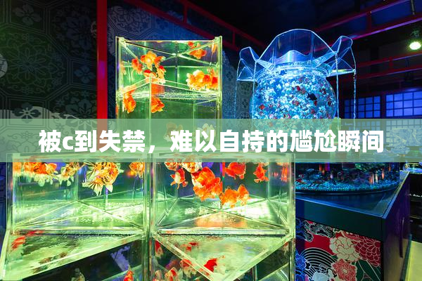 被c到失禁，难以自持的尴尬瞬间
