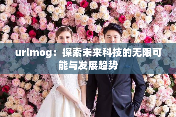 urlmog：探索未来科技的无限可能与发展趋势