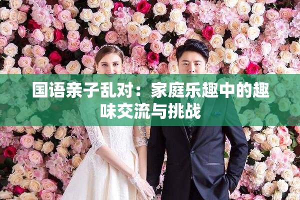 国语亲子乱对：家庭乐趣中的趣味交流与挑战