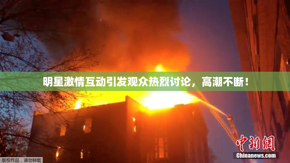 明星激情互动引发观众热烈讨论，高潮不断！