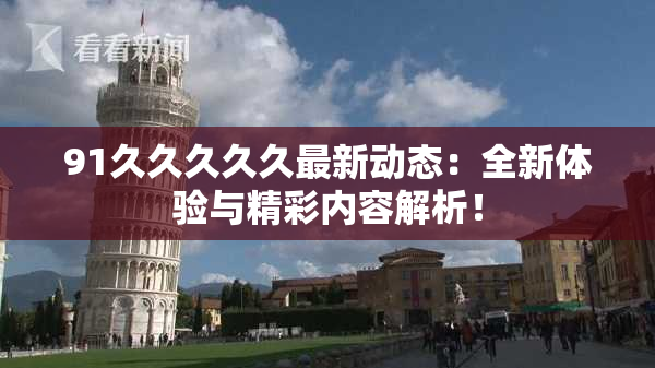 91久久久久久最新动态：全新体验与精彩内容解析！