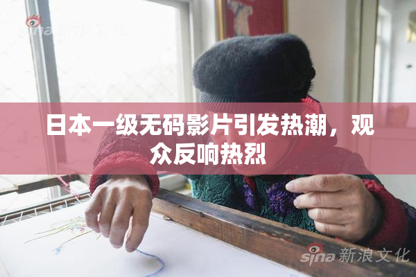 日本一级无码影片引发热潮，观众反响热烈