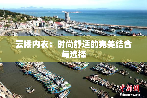 云曦内衣：时尚舒适的完美结合与选择
