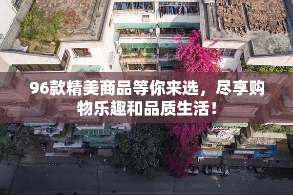 96款精美商品等你来选，尽享购物乐趣和品质生活！