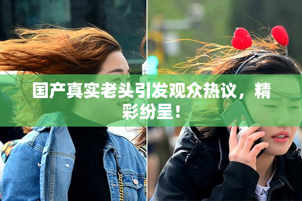 国产真实老头引发观众热议，精彩纷呈！