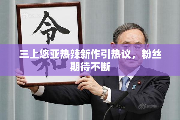 三上悠亚热辣新作引热议，粉丝期待不断