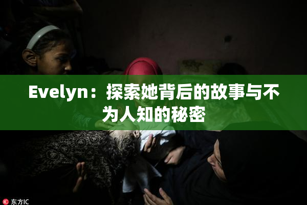 Evelyn：探索她背后的故事与不为人知的秘密