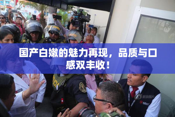 国产白嫩的魅力再现，品质与口感双丰收！