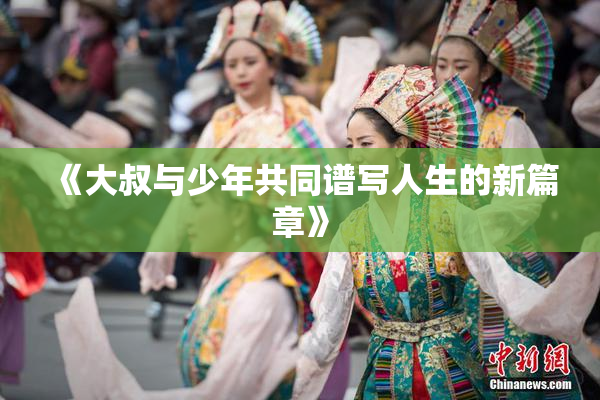 《大叔与少年共同谱写人生的新篇章》