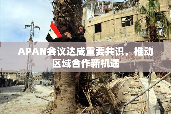 APAN会议达成重要共识，推动区域合作新机遇