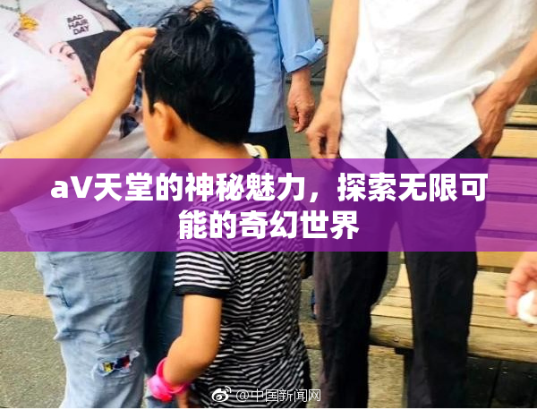 a∨天堂的神秘魅力，探索无限可能的奇幻世界