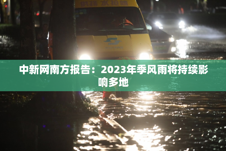 中新网南方报告：2023年季风雨将持续影响多地