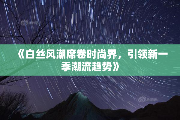 《白丝风潮席卷时尚界，引领新一季潮流趋势》