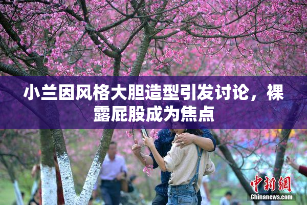 小兰因风格大胆造型引发讨论，裸露屁股成为焦点
