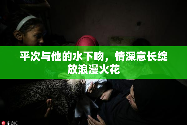 平次与他的水下吻，情深意长绽放浪漫火花