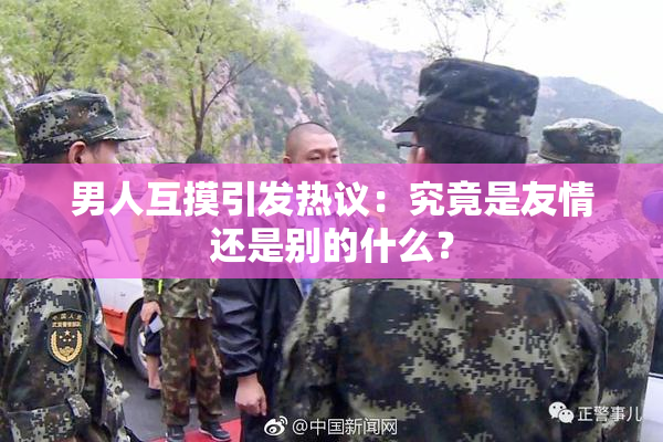 男人互摸引发热议：究竟是友情还是别的什么？