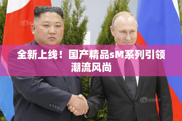 全新上线！国产精品sM系列引领潮流风尚