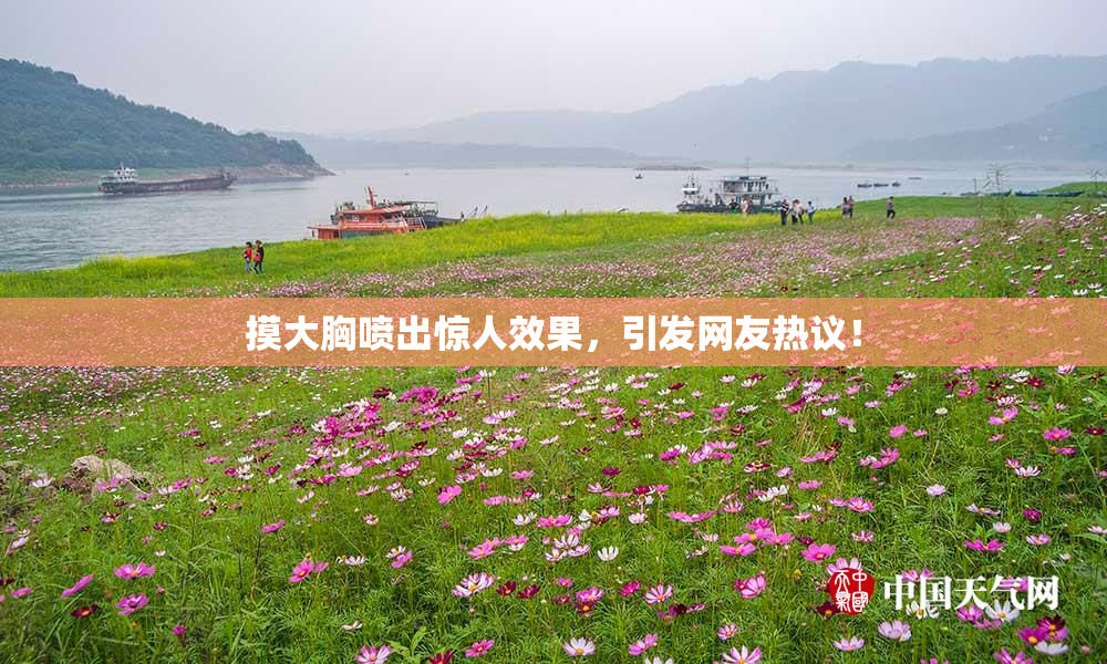 摸大胸喷出惊人效果，引发网友热议！