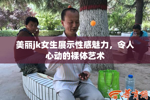 美丽jk女生展示性感魅力，令人心动的裸体艺术